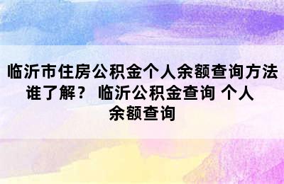 临沂市住房公积金个人余额查询方法谁了解？ 临沂公积金查询 个人 余额查询